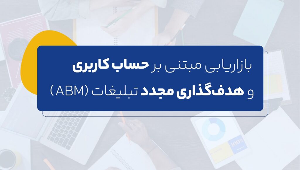  بازاریابی مبتنی بر حساب کاربری و هدف‌گذاری مجدد تبلیغات (ABM)